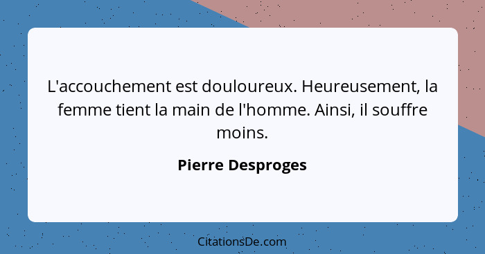 L'accouchement est douloureux. Heureusement, la femme tient la main de l'homme. Ainsi, il souffre moins.... - Pierre Desproges