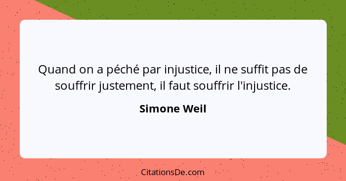 Quand on a péché par injustice, il ne suffit pas de souffrir justement, il faut souffrir l'injustice.... - Simone Weil