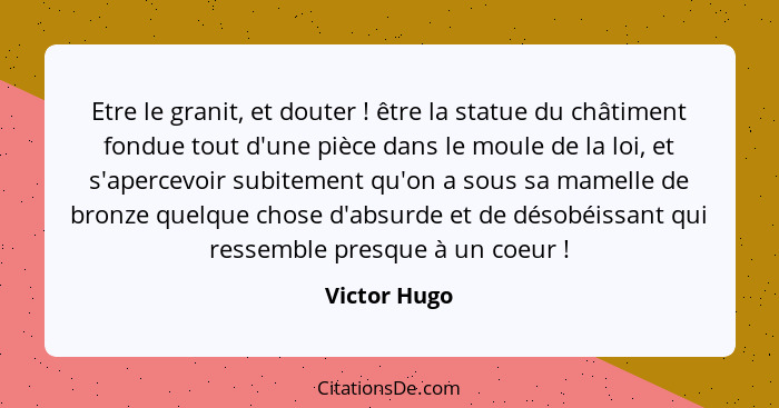 Etre le granit, et douter ! être la statue du châtiment fondue tout d'une pièce dans le moule de la loi, et s'apercevoir subitement... - Victor Hugo