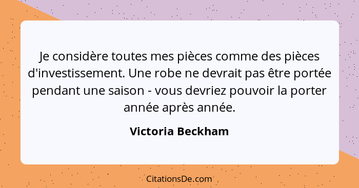 Je considère toutes mes pièces comme des pièces d'investissement. Une robe ne devrait pas être portée pendant une saison - vous dev... - Victoria Beckham