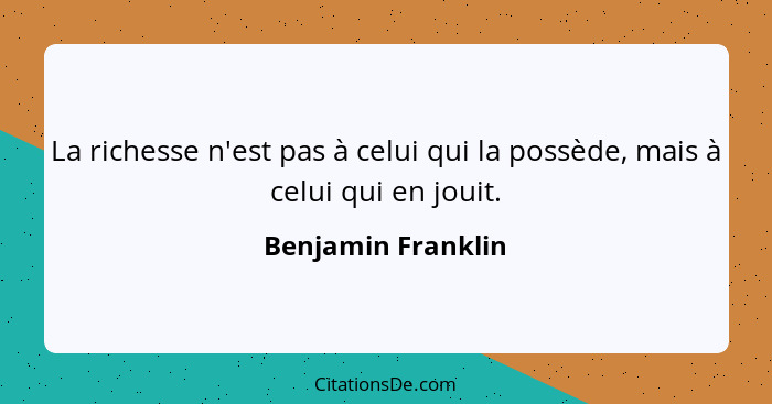La richesse n'est pas à celui qui la possède, mais à celui qui en jouit.... - Benjamin Franklin