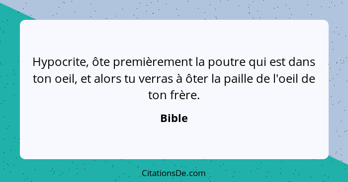 Hypocrite, ôte premièrement la poutre qui est dans ton oeil, et alors tu verras à ôter la paille de l'oeil de ton frère.... - Bible