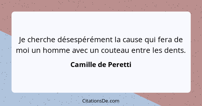 Je cherche désespérément la cause qui fera de moi un homme avec un couteau entre les dents.... - Camille de Peretti