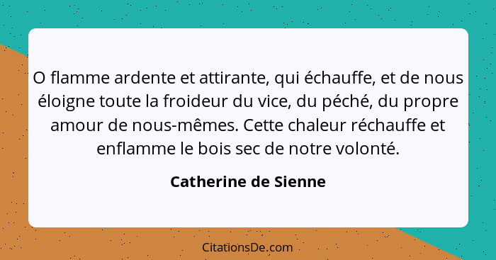 O flamme ardente et attirante, qui échauffe, et de nous éloigne toute la froideur du vice, du péché, du propre amour de nous-mêm... - Catherine de Sienne