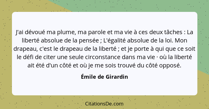 J'ai dévoué ma plume, ma parole et ma vie à ces deux tâches : La liberté absolue de la pensée ; L'égalité absolue de la... - Émile de Girardin