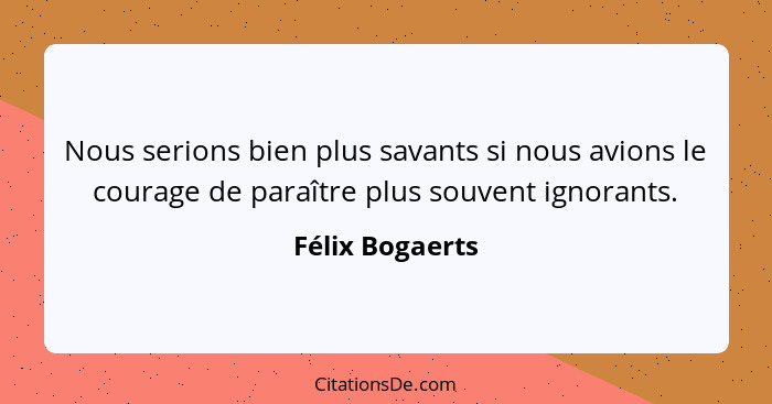 Nous serions bien plus savants si nous avions le courage de paraître plus souvent ignorants.... - Félix Bogaerts