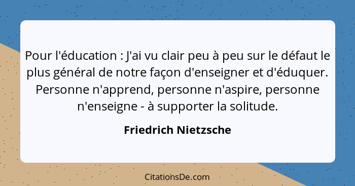 Pour l'éducation : J'ai vu clair peu à peu sur le défaut le plus général de notre façon d'enseigner et d'éduquer. Personne... - Friedrich Nietzsche