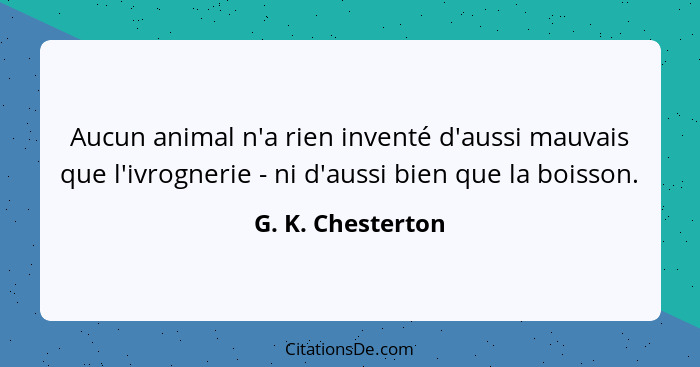 Aucun animal n'a rien inventé d'aussi mauvais que l'ivrognerie - ni d'aussi bien que la boisson.... - G. K. Chesterton