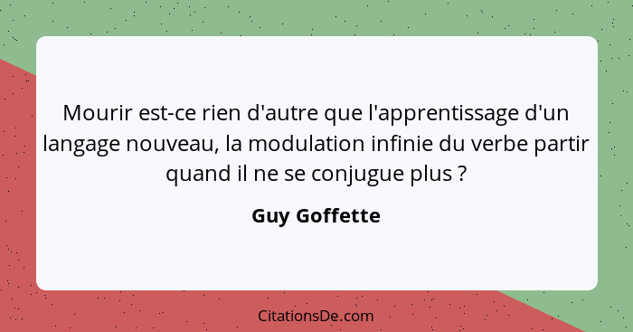 Mourir est-ce rien d'autre que l'apprentissage d'un langage nouveau, la modulation infinie du verbe partir quand il ne se conjugue plus... - Guy Goffette