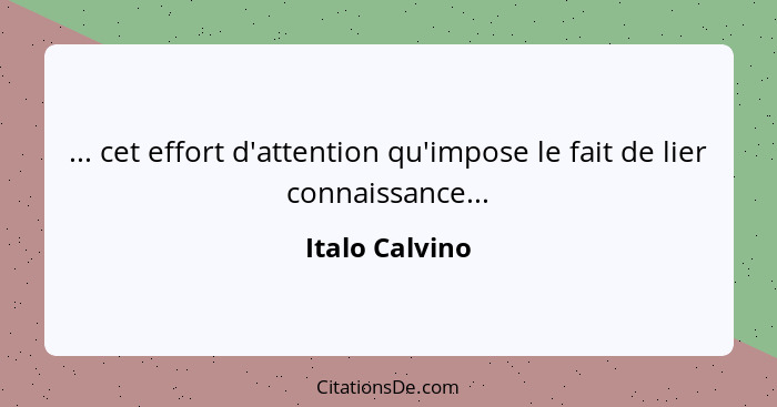 ... cet effort d'attention qu'impose le fait de lier connaissance...... - Italo Calvino