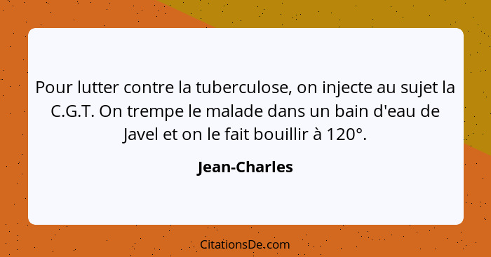 Pour lutter contre la tuberculose, on injecte au sujet la C.G.T. On trempe le malade dans un bain d'eau de Javel et on le fait bouillir... - Jean-Charles