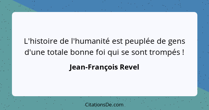 L'histoire de l'humanité est peuplée de gens d'une totale bonne foi qui se sont trompés !... - Jean-François Revel