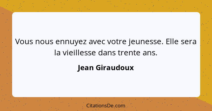 Vous nous ennuyez avec votre jeunesse. Elle sera la vieillesse dans trente ans.... - Jean Giraudoux