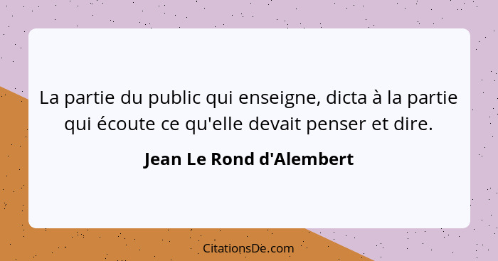 La partie du public qui enseigne, dicta à la partie qui écoute ce qu'elle devait penser et dire.... - Jean Le Rond d'Alembert