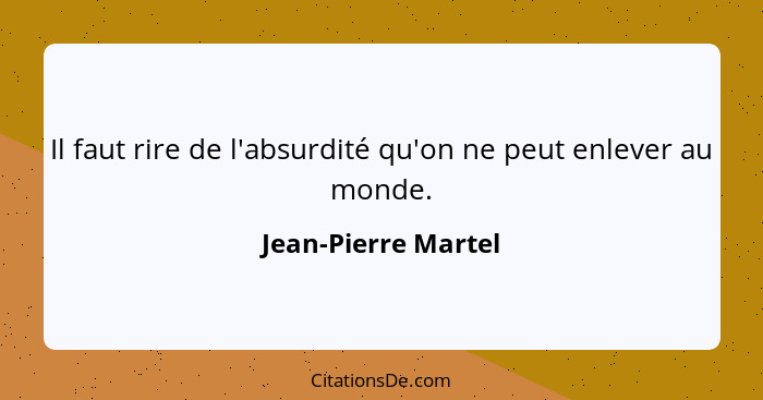 Il faut rire de l'absurdité qu'on ne peut enlever au monde.... - Jean-Pierre Martel