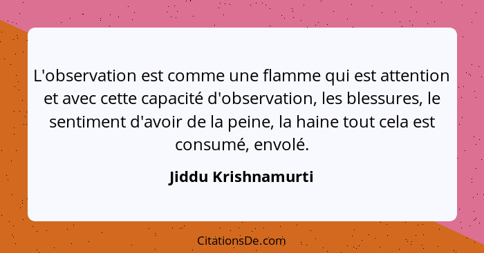 L'observation est comme une flamme qui est attention et avec cette capacité d'observation, les blessures, le sentiment d'avoir de... - Jiddu Krishnamurti