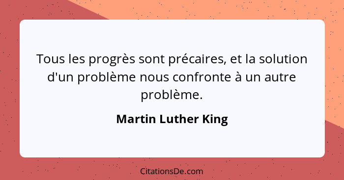Tous les progrès sont précaires, et la solution d'un problème nous confronte à un autre problème.... - Martin Luther King