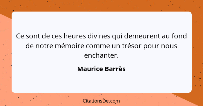 Ce sont de ces heures divines qui demeurent au fond de notre mémoire comme un trésor pour nous enchanter.... - Maurice Barrès