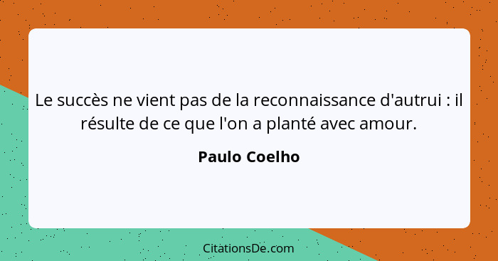 Le succès ne vient pas de la reconnaissance d'autrui : il résulte de ce que l'on a planté avec amour.... - Paulo Coelho