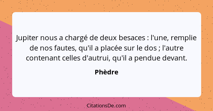 Jupiter nous a chargé de deux besaces : l'une, remplie de nos fautes, qu'il a placée sur le dos ; l'autre contenant celles d'autrui... - Phèdre