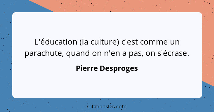 L'éducation (la culture) c'est comme un parachute, quand on n'en a pas, on s'écrase.... - Pierre Desproges