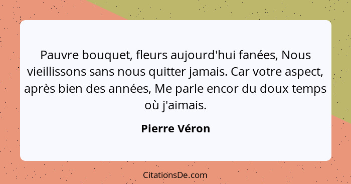 Pauvre bouquet, fleurs aujourd'hui fanées, Nous vieillissons sans nous quitter jamais. Car votre aspect, après bien des années, Me parl... - Pierre Véron