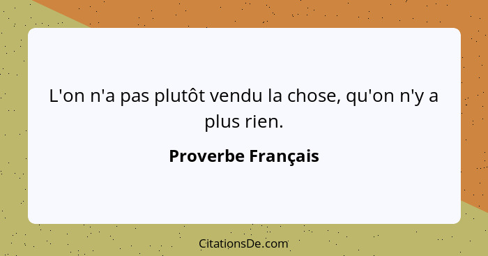 L'on n'a pas plutôt vendu la chose, qu'on n'y a plus rien.... - Proverbe Français