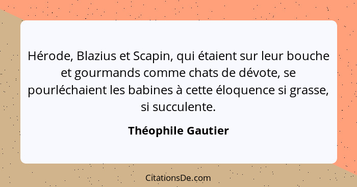 Hérode, Blazius et Scapin, qui étaient sur leur bouche et gourmands comme chats de dévote, se pourléchaient les babines à cette él... - Théophile Gautier