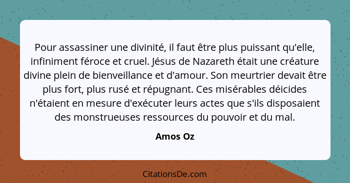 Pour assassiner une divinité, il faut être plus puissant qu'elle, infiniment féroce et cruel. Jésus de Nazareth était une créature divine pl... - Amos Oz