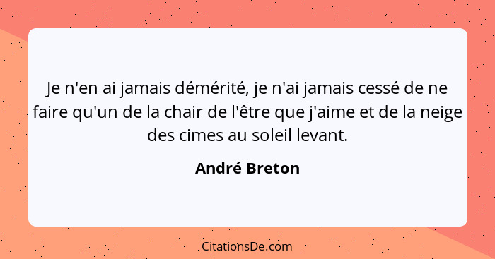 Je n'en ai jamais démérité, je n'ai jamais cessé de ne faire qu'un de la chair de l'être que j'aime et de la neige des cimes au soleil... - André Breton