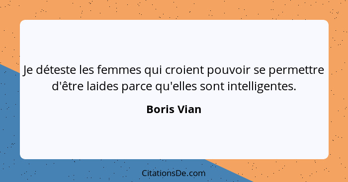 Je déteste les femmes qui croient pouvoir se permettre d'être laides parce qu'elles sont intelligentes.... - Boris Vian