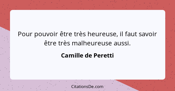 Pour pouvoir être très heureuse, il faut savoir être très malheureuse aussi.... - Camille de Peretti