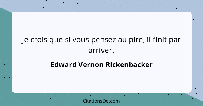 Je crois que si vous pensez au pire, il finit par arriver.... - Edward Vernon Rickenbacker