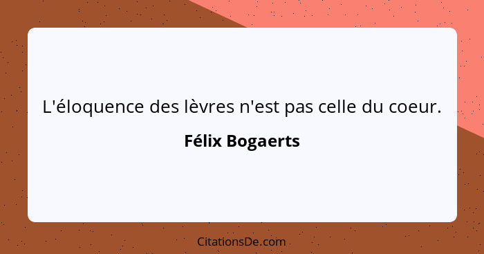L'éloquence des lèvres n'est pas celle du coeur.... - Félix Bogaerts