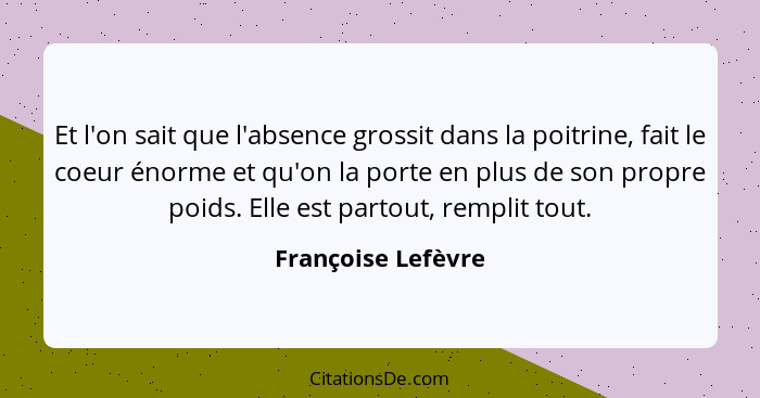 Et l'on sait que l'absence grossit dans la poitrine, fait le coeur énorme et qu'on la porte en plus de son propre poids. Elle est... - Françoise Lefèvre