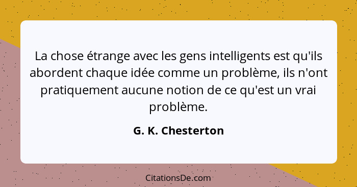 La chose étrange avec les gens intelligents est qu'ils abordent chaque idée comme un problème, ils n'ont pratiquement aucune notion... - G. K. Chesterton