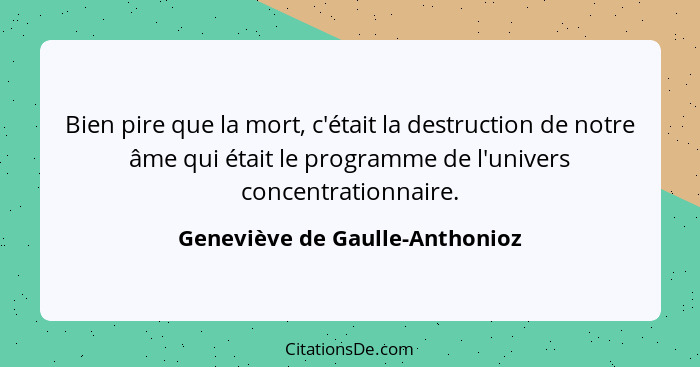 Bien pire que la mort, c'était la destruction de notre âme qui était le programme de l'univers concentrationnaire.... - Geneviève de Gaulle-Anthonioz