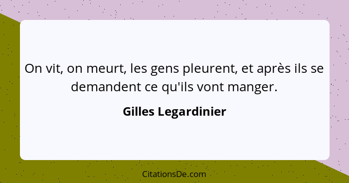 On vit, on meurt, les gens pleurent, et après ils se demandent ce qu'ils vont manger.... - Gilles Legardinier