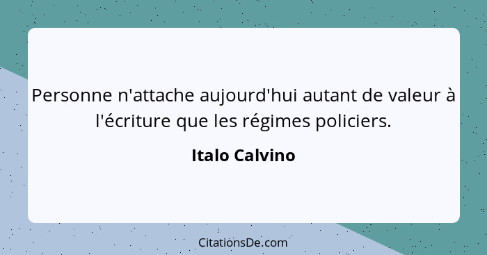 Personne n'attache aujourd'hui autant de valeur à l'écriture que les régimes policiers.... - Italo Calvino