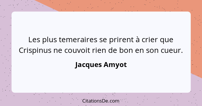 Les plus temeraires se prirent à crier que Crispinus ne couvoit rien de bon en son cueur.... - Jacques Amyot