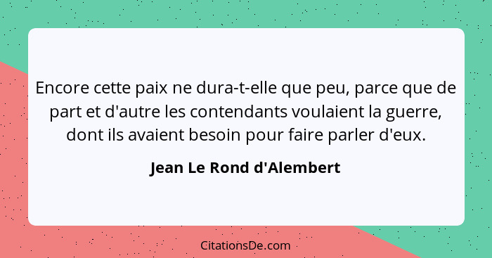 Encore cette paix ne dura-t-elle que peu, parce que de part et d'autre les contendants voulaient la guerre, dont ils ava... - Jean Le Rond d'Alembert