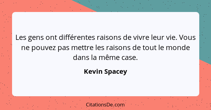 Les gens ont différentes raisons de vivre leur vie. Vous ne pouvez pas mettre les raisons de tout le monde dans la même case.... - Kevin Spacey