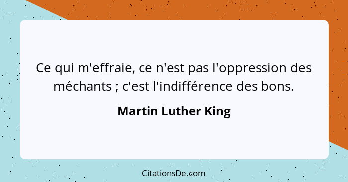 Ce qui m'effraie, ce n'est pas l'oppression des méchants ; c'est l'indifférence des bons.... - Martin Luther King