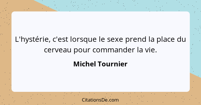 L'hystérie, c'est lorsque le sexe prend la place du cerveau pour commander la vie.... - Michel Tournier