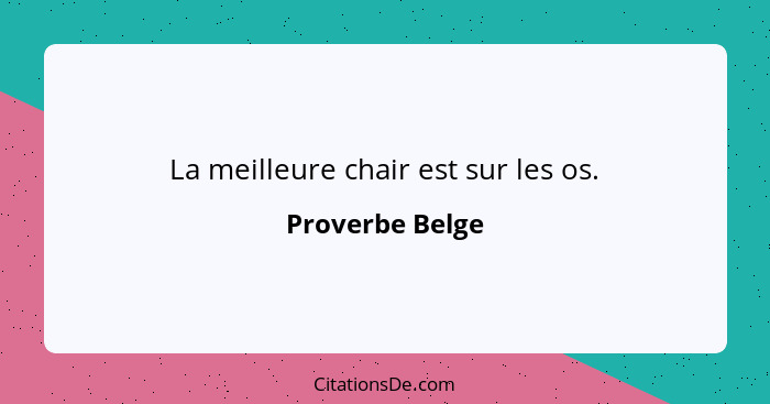 La meilleure chair est sur les os.... - Proverbe Belge