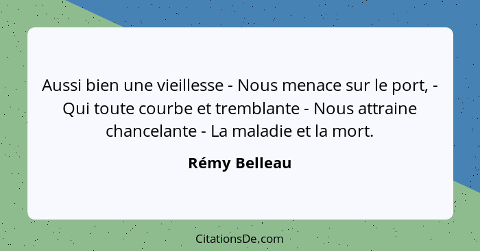 Aussi bien une vieillesse - Nous menace sur le port, - Qui toute courbe et tremblante - Nous attraine chancelante - La maladie et la mo... - Rémy Belleau