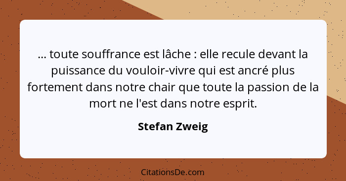 ... toute souffrance est lâche : elle recule devant la puissance du vouloir-vivre qui est ancré plus fortement dans notre chair qu... - Stefan Zweig