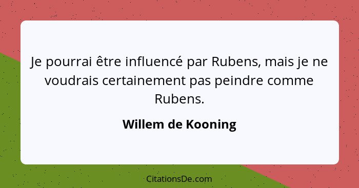 Je pourrai être influencé par Rubens, mais je ne voudrais certainement pas peindre comme Rubens.... - Willem de Kooning