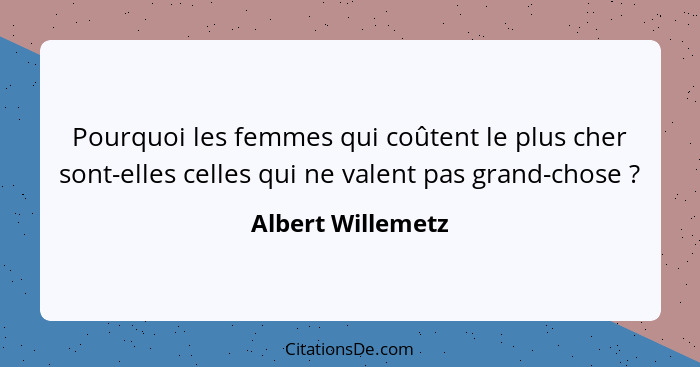 Pourquoi les femmes qui coûtent le plus cher sont-elles celles qui ne valent pas grand-chose ?... - Albert Willemetz