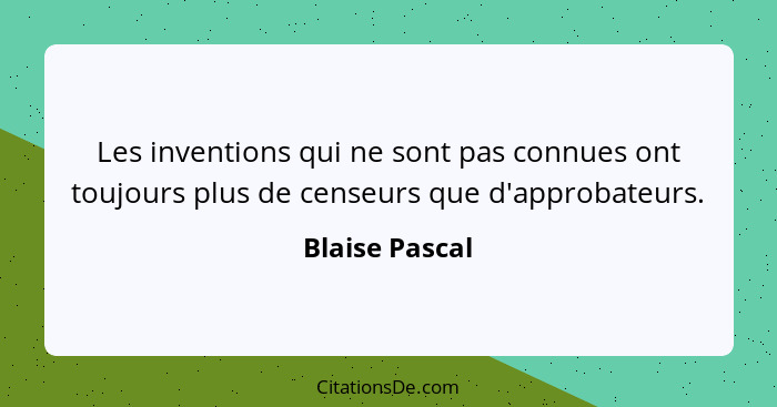 Les inventions qui ne sont pas connues ont toujours plus de censeurs que d'approbateurs.... - Blaise Pascal